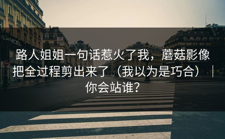 路人姐姐一句话惹火了我，蘑菇影像把全过程剪出来了（我以为是巧合）｜你会站谁？
