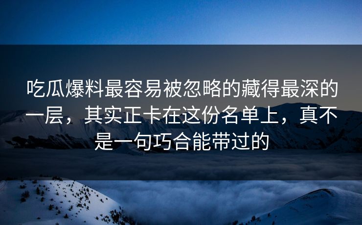 吃瓜爆料最容易被忽略的藏得最深的一层,其实正卡在这份名单上,真不是一句巧合能带过的 吃瓜爆料最容易被忽略的藏得最深的一层,其实正卡在这份名单上,真不是一句巧合能带过的