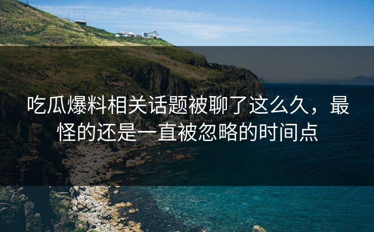 吃瓜爆料相关话题被聊了这么久，最怪的还是一直被忽略的时间点