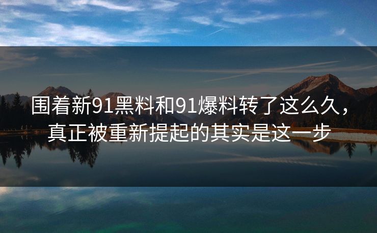 围着新91黑料和91爆料转了这么久，真正被重新提起的其实是这一步
