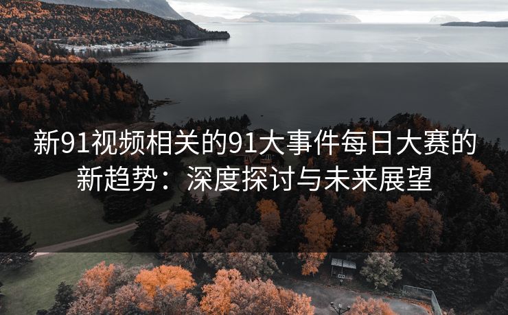 新91视频相关的91大事件每日大赛的新趋势：深度探讨与未来展望