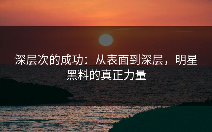深层次的成功:从表面到深层,明星黑料的真正力量 深层次的成功:从表面到深层,明星黑料的真正力量