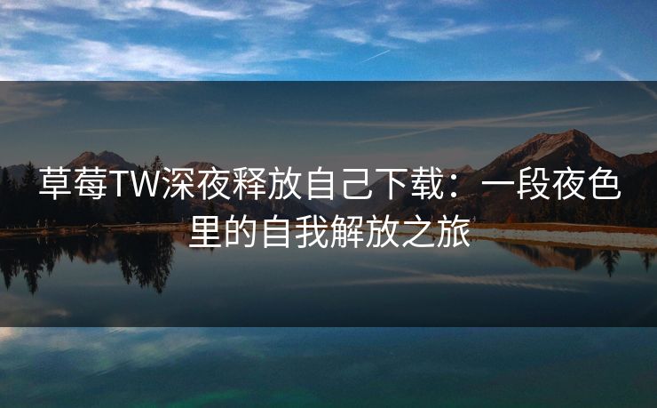 草莓TW深夜释放自己下载：一段夜色里的自我解放之旅