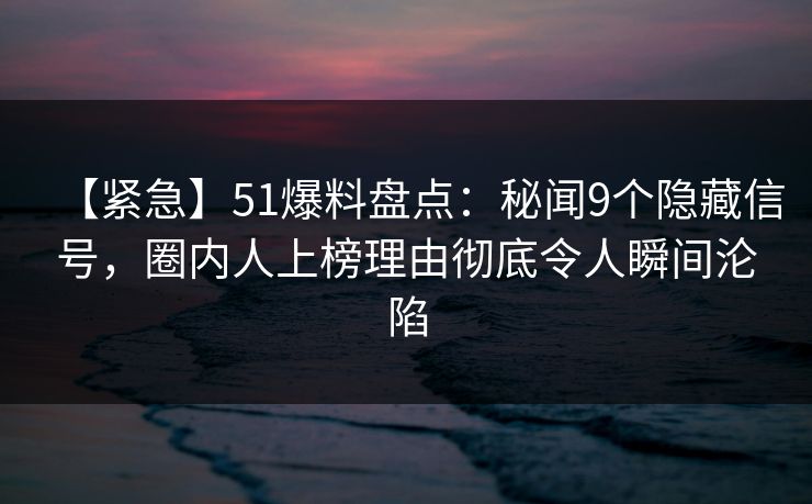 【紧急】51爆料盘点：秘闻9个隐藏信号，圈内人上榜理由彻底令人瞬间沦陷
