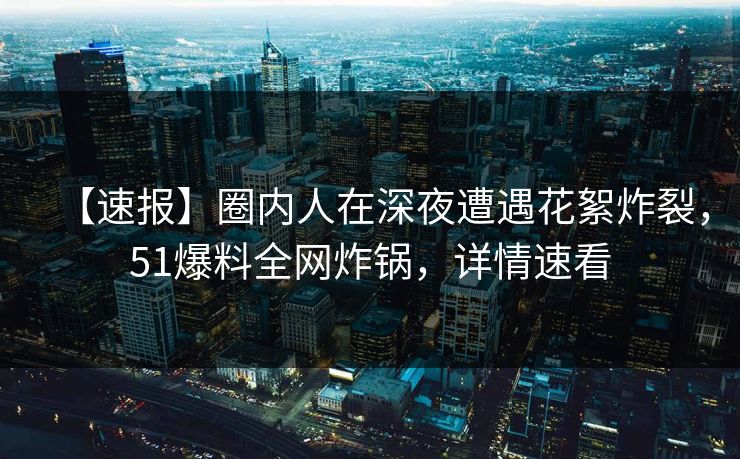 【速报】圈内人在深夜遭遇花絮炸裂,51爆料全网炸锅,详情速看 【速报】圈内人在深夜遭遇花絮炸裂,51爆料全网炸锅,详情速看