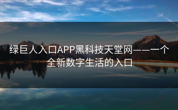 绿巨人入口APP黑科技天堂网——一个全新数字生活的入口