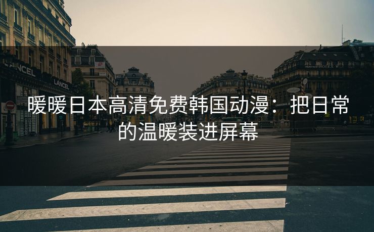 暖暖日本高清免费韩国动漫:把日常的温暖装进屏幕 暖暖日本高清免费韩国动漫:把日常的温暖装进屏幕