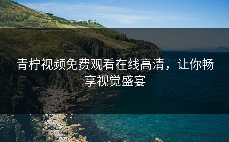 青柠视频免费观看在线高清,让你畅享视觉盛宴 青柠视频免费观看在线高清,让你畅享视觉盛宴