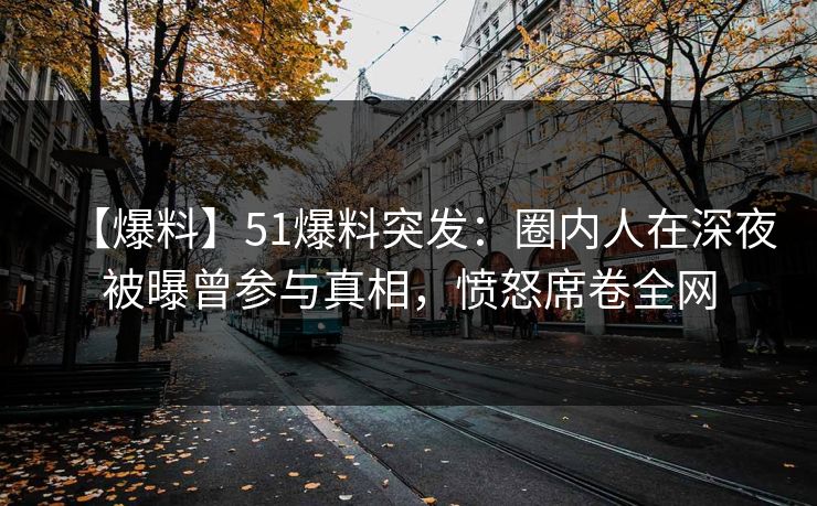 【爆料】51爆料突发：圈内人在深夜被曝曾参与真相，愤怒席卷全网