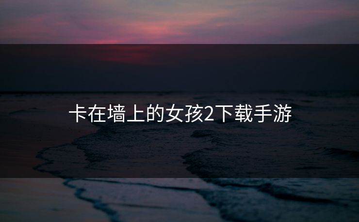 卡在墙上的女孩2下载手游 卡在墙上的女孩2下载手游