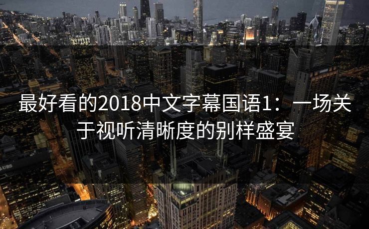 最好看的2018中文字幕国语1：一场关于视听清晰度的别样盛宴