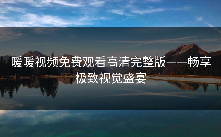 暖暖视频免费观看高清完整版——畅享极致视觉盛宴 暖暖视频免费观看高清完整版——畅享极致视觉盛宴
