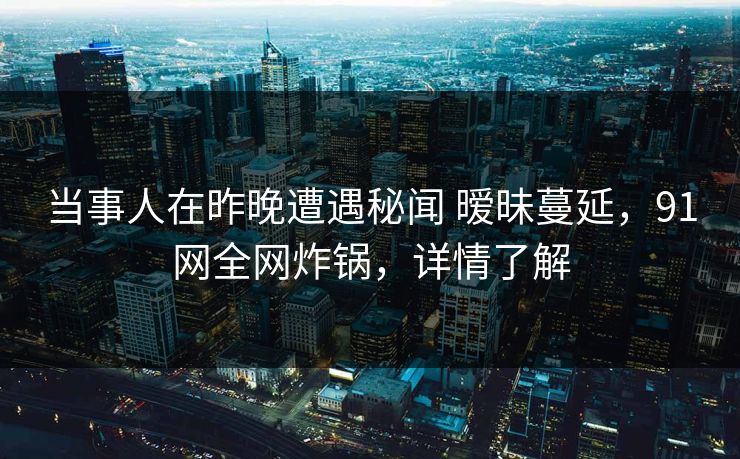 当事人在昨晚遭遇秘闻 暧昧蔓延，91网全网炸锅，详情了解