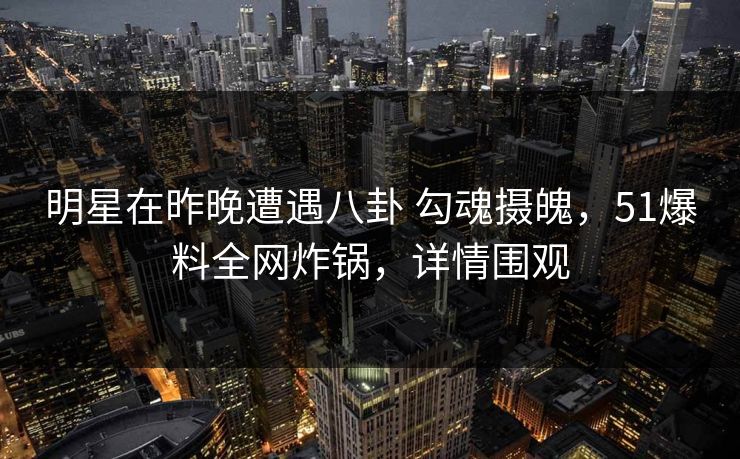 明星在昨晚遭遇八卦 勾魂摄魄，51爆料全网炸锅，详情围观