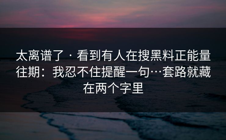 太离谱了 · 看到有人在搜黑料正能量往期：我忍不住提醒一句…套路就藏在两个字里
