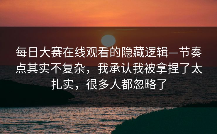 每日大赛在线观看的隐藏逻辑—节奏点其实不复杂，我承认我被拿捏了太扎实，很多人都忽略了
