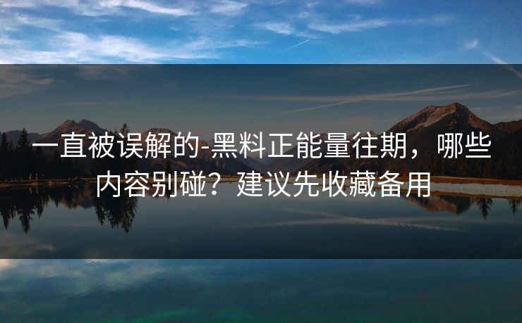 一直被误解的-黑料正能量往期,哪些内容别碰?建议先收藏备用 一直被误解的-黑料正能量往期,哪些内容别碰?建议先收藏备用