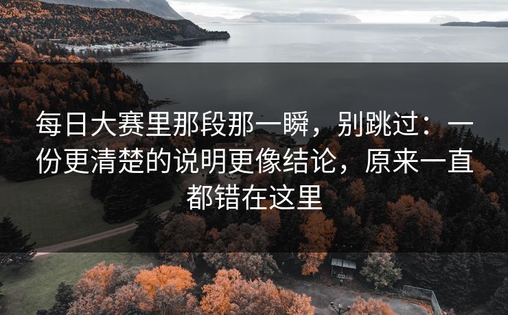 每日大赛里那段那一瞬，别跳过：一份更清楚的说明更像结论，原来一直都错在这里