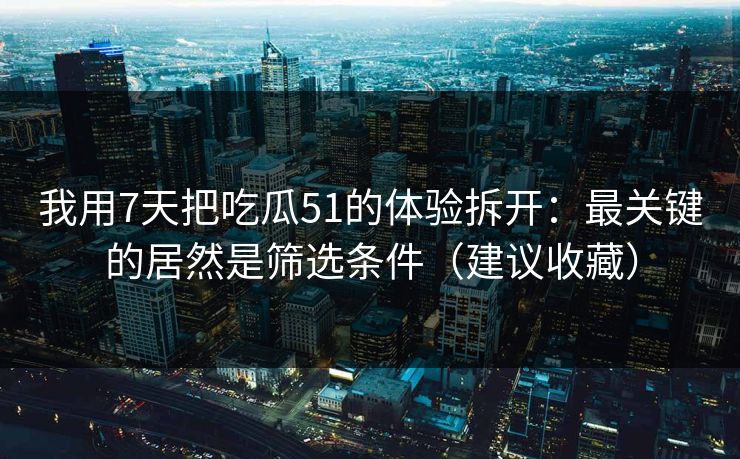 我用7天把吃瓜51的体验拆开：最关键的居然是筛选条件（建议收藏）